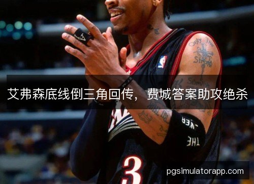 艾弗森底线倒三角回传,费城答案助攻绝杀 艾弗森底线倒三角回传,费城答案助攻绝杀